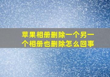 苹果相册删除一个另一个相册也删除怎么回事