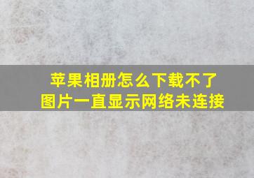 苹果相册怎么下载不了图片一直显示网络未连接