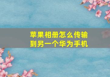 苹果相册怎么传输到另一个华为手机