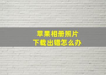 苹果相册照片下载出错怎么办