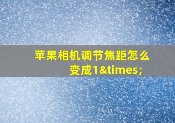 苹果相机调节焦距怎么变成1×