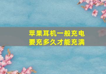 苹果耳机一般充电要充多久才能充满