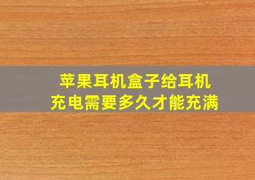 苹果耳机盒子给耳机充电需要多久才能充满