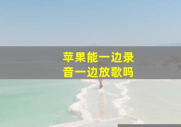 苹果能一边录音一边放歌吗