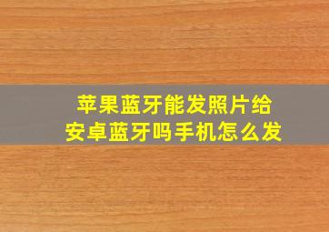 苹果蓝牙能发照片给安卓蓝牙吗手机怎么发