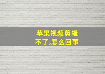 苹果视频剪辑不了,怎么回事