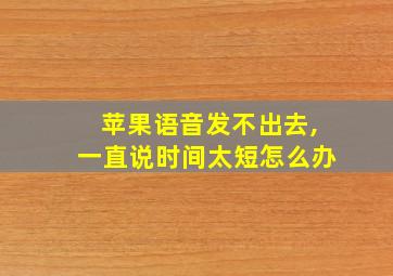 苹果语音发不出去,一直说时间太短怎么办