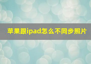 苹果跟ipad怎么不同步照片