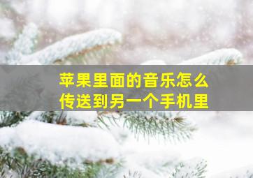 苹果里面的音乐怎么传送到另一个手机里