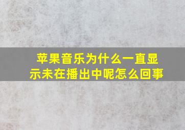 苹果音乐为什么一直显示未在播出中呢怎么回事