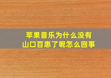 苹果音乐为什么没有山口百惠了呢怎么回事