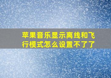 苹果音乐显示离线和飞行模式怎么设置不了了