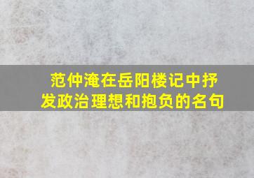 范仲淹在岳阳楼记中抒发政治理想和抱负的名句