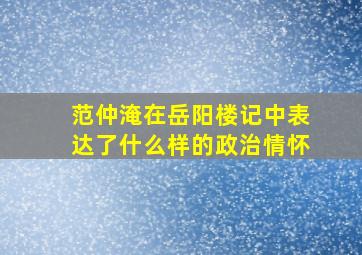 范仲淹在岳阳楼记中表达了什么样的政治情怀