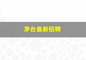 茅台最新招聘