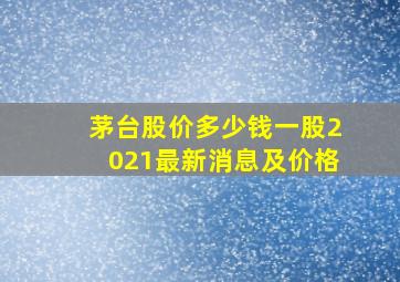 茅台股价多少钱一股2021最新消息及价格