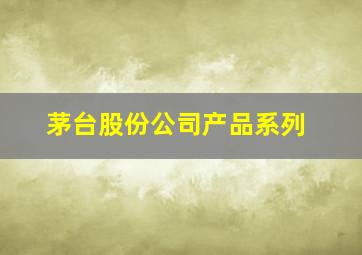 茅台股份公司产品系列