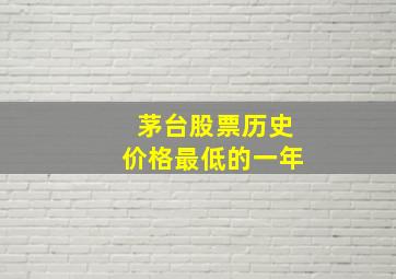 茅台股票历史价格最低的一年