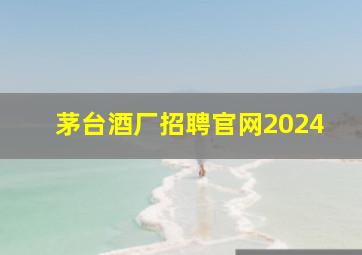 茅台酒厂招聘官网2024