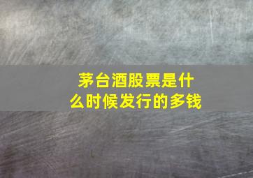 茅台酒股票是什么时候发行的多钱