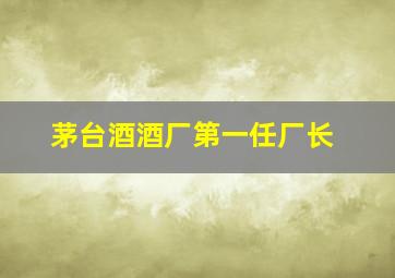 茅台酒酒厂第一任厂长