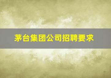 茅台集团公司招聘要求