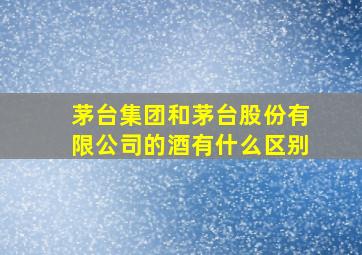 茅台集团和茅台股份有限公司的酒有什么区别