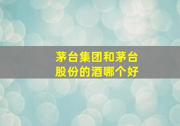 茅台集团和茅台股份的酒哪个好