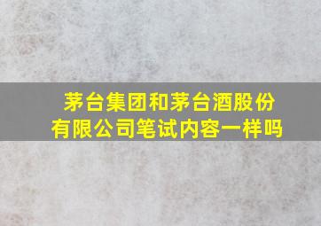 茅台集团和茅台酒股份有限公司笔试内容一样吗