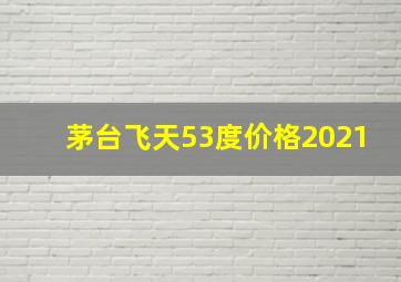 茅台飞天53度价格2021