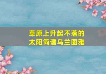 草原上升起不落的太阳简谱乌兰图雅