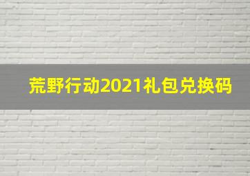 荒野行动2021礼包兑换码