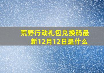 荒野行动礼包兑换码最新12月12日是什么