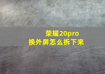 荣耀20pro换外屏怎么拆下来