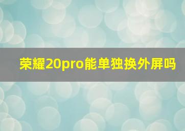 荣耀20pro能单独换外屏吗