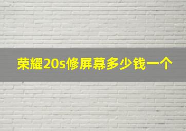 荣耀20s修屏幕多少钱一个