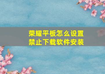 荣耀平板怎么设置禁止下载软件安装