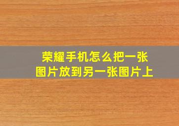 荣耀手机怎么把一张图片放到另一张图片上