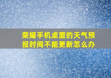 荣耀手机桌面的天气预报时间不能更新怎么办