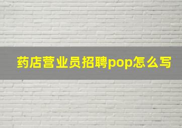 药店营业员招聘pop怎么写