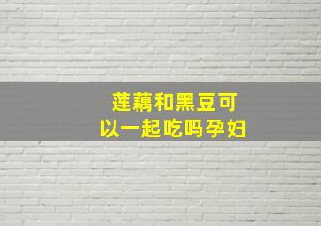 莲藕和黑豆可以一起吃吗孕妇