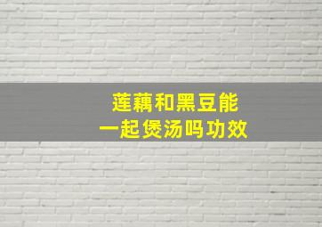 莲藕和黑豆能一起煲汤吗功效