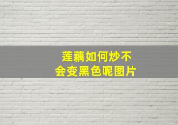 莲藕如何炒不会变黑色呢图片