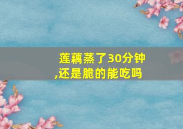 莲藕蒸了30分钟,还是脆的能吃吗