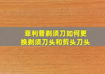 菲利普剃须刀如何更换剃须刀头和剪头刀头