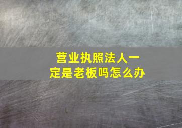 营业执照法人一定是老板吗怎么办