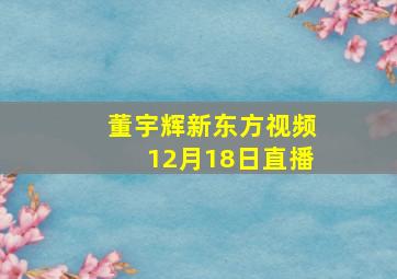 董宇辉新东方视频12月18日直播