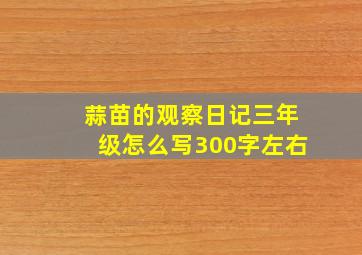 蒜苗的观察日记三年级怎么写300字左右