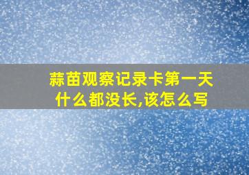 蒜苗观察记录卡第一天什么都没长,该怎么写