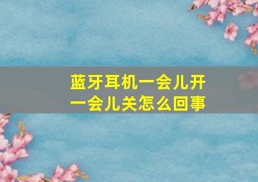 蓝牙耳机一会儿开一会儿关怎么回事